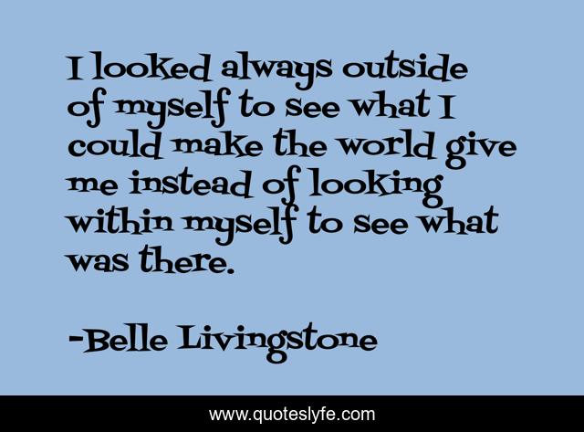 I looked always outside of myself to see what I could make the world give me instead of looking within myself to see what was there.