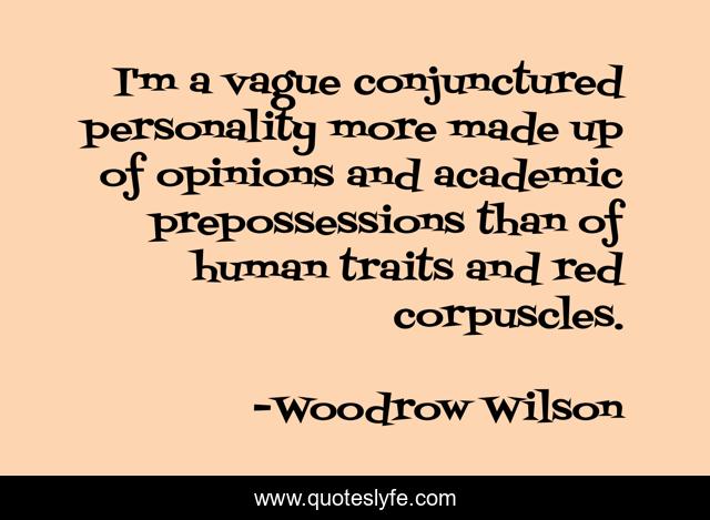 I'm a vague conjunctured personality more made up of opinions and academic prepossessions than of human traits and red corpuscles.