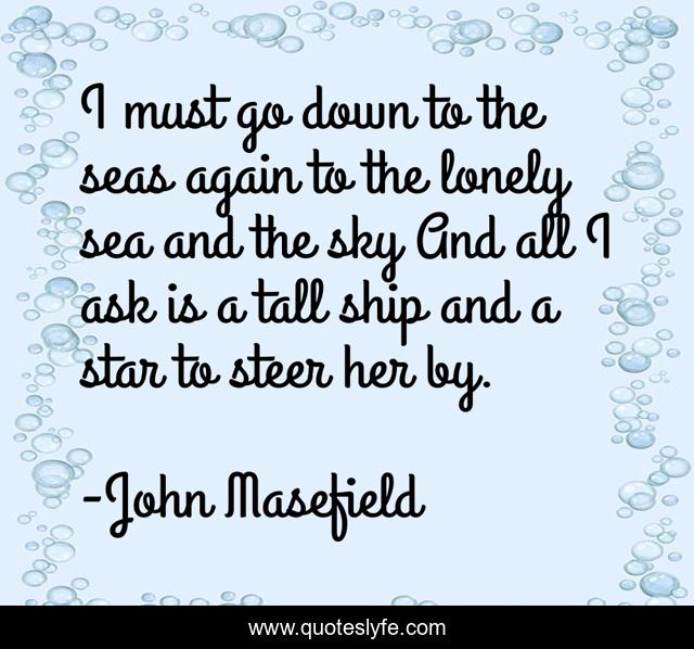 I must go down to the seas again to the lonely sea and the sky And all I ask is a tall ship and a star to steer her by.