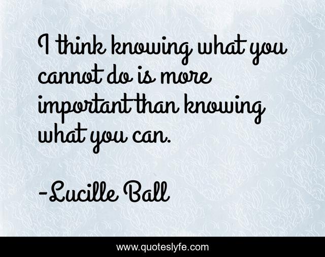 I think knowing what you cannot do is more important than knowing what you can.