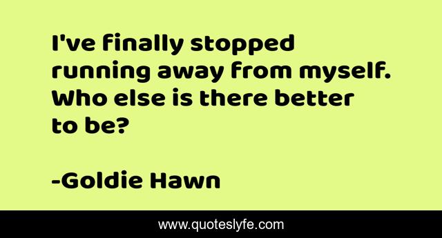 I've finally stopped running away from myself. Who else is there better to be?