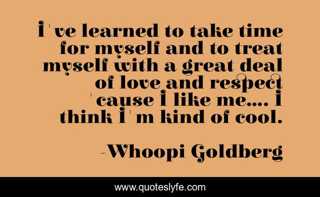 I've learned to take time for myself and to treat myself with a great deal of love and respect 'cause I like me.... I think I'm kind of cool.