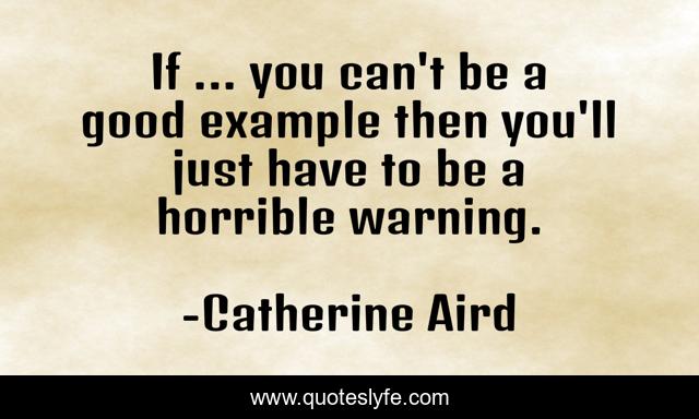 If ... you can't be a good example then you'll just have to be a horrible warning.