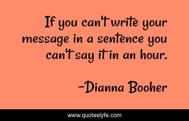 If you can't write your message in a sentence you can't say it in an hour.