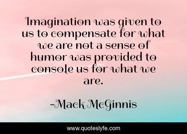 Imagination was given to us to compensate for what we are not a sense of humor was provided to console us for what we are.