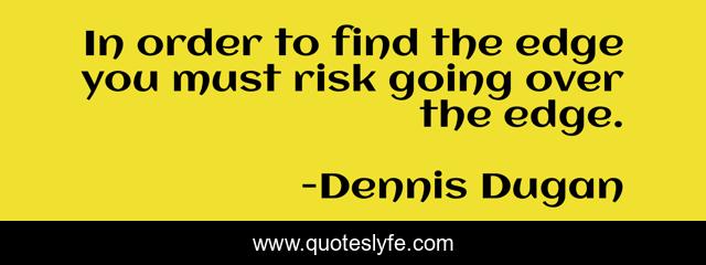 In order to find the edge you must risk going over the edge.