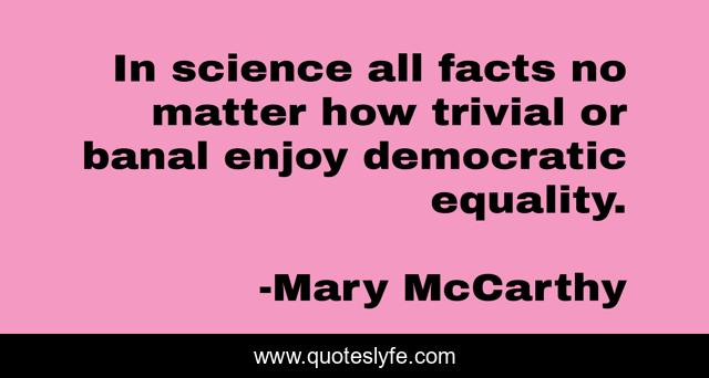 In science all facts no matter how trivial or banal enjoy democratic equality.