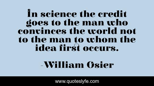 In science the credit goes to the man who convinces the world not to the man to whom the idea first occurs.