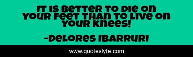 It is better to die on your feet than to live on your knees!