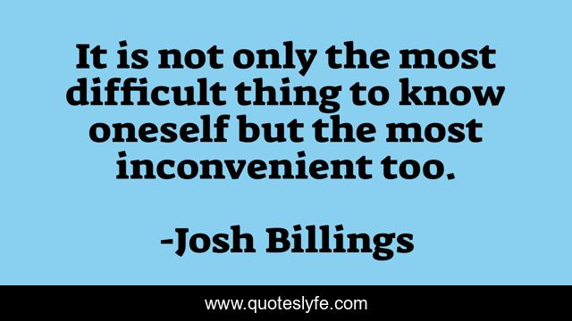 It is not only the most difficult thing to know oneself but the most inconvenient too.