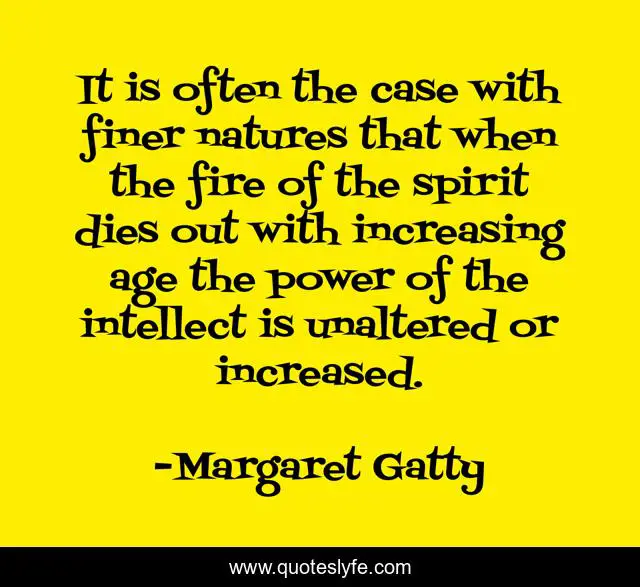 It is often the case with finer natures that when the fire of the spirit dies out with increasing age the power of the intellect is unaltered or increased.