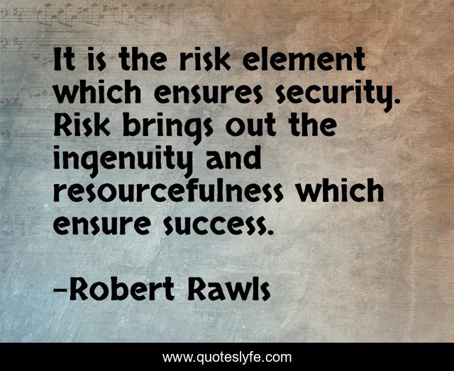 It is the risk element which ensures security. Risk brings out the ingenuity and resourcefulness which ensure success.
