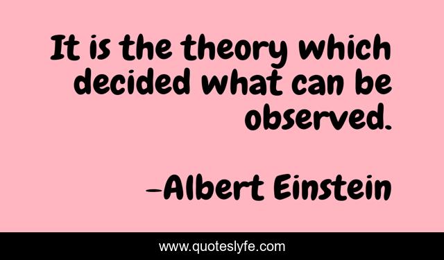 It is the theory which decided what can be observed.