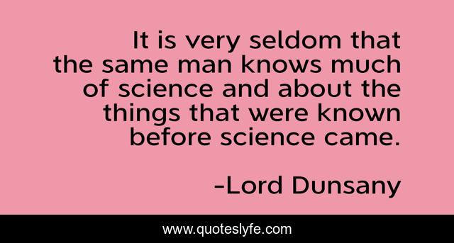 It is very seldom that the same man knows much of science and about the things that were known before science came.