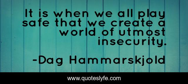 It is when we all play safe that we create a world of utmost insecurity.
