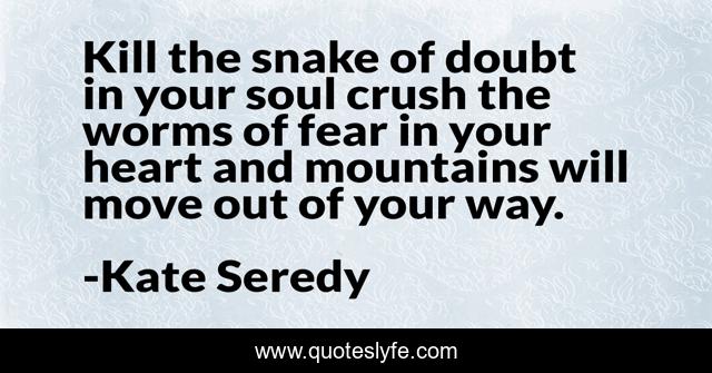 Kill the snake of doubt in your soul crush the worms of fear in your heart and mountains will move out of your way.