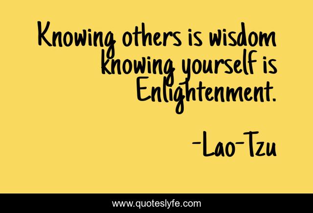 Knowing others is wisdom knowing yourself is Enlightenment.