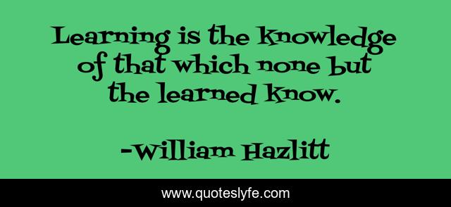 Learning is the knowledge of that which none but the learned know.