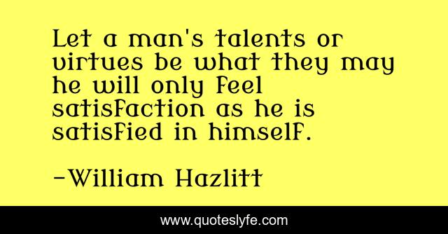 Let a man's talents or virtues be what they may he will only feel satisfaction as he is satisfied in himself.