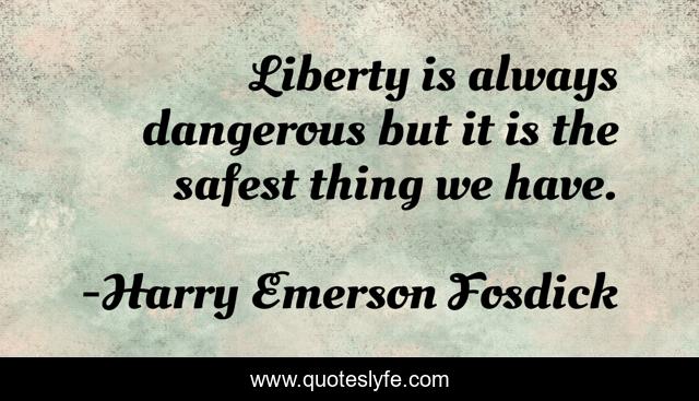Liberty is always dangerous but it is the safest thing we have.