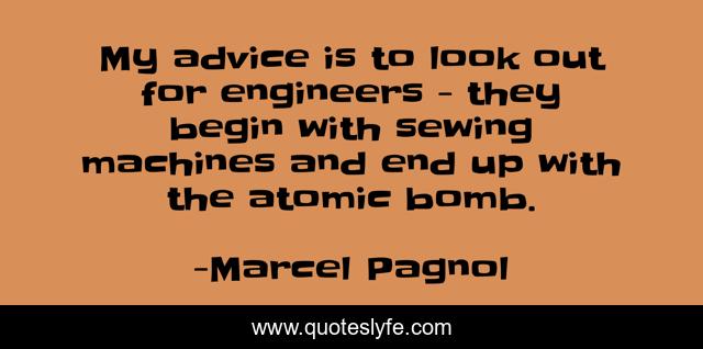 My advice is to look out for engineers - they begin with sewing machines and end up with the atomic bomb.
