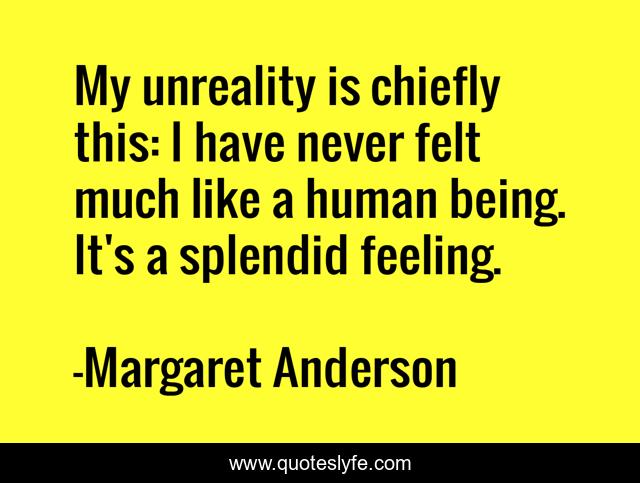 My unreality is chiefly this: I have never felt much like a human being. It's a splendid feeling.