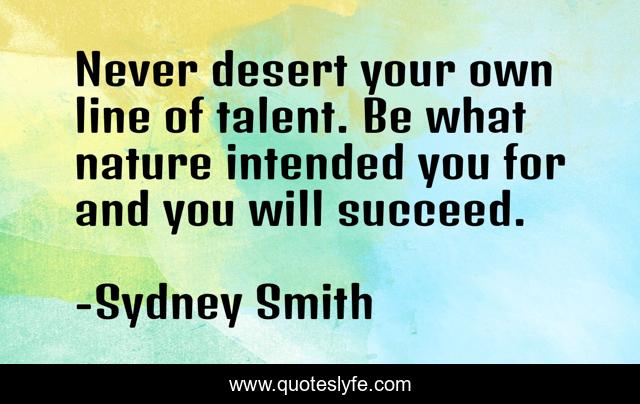 Never desert your own line of talent. Be what nature intended you for and you will succeed.