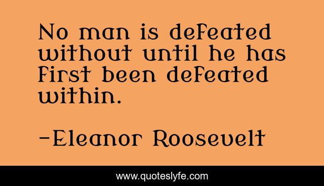 No man is defeated without until he has first been defeated within.