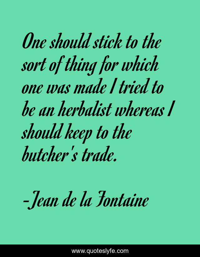 One should stick to the sort of thing for which one was made I tried to be an herbalist whereas I should keep to the butcher's trade.