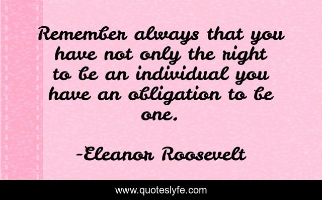Remember always that you have not only the right to be an individual you have an obligation to be one.