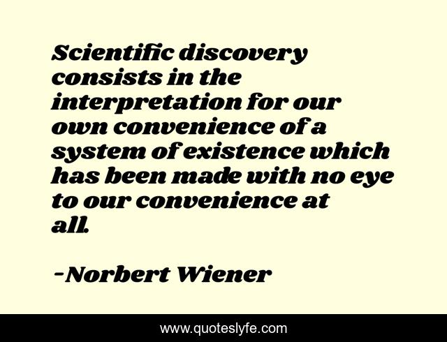 Scientific discovery consists in the interpretation for our own convenience of a system of existence which has been made with no eye to our convenience at all.