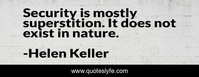 Security is mostly superstition. It does not exist in nature.