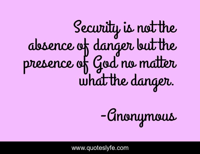 Security is not the absence of danger but the presence of God no matter what the danger.