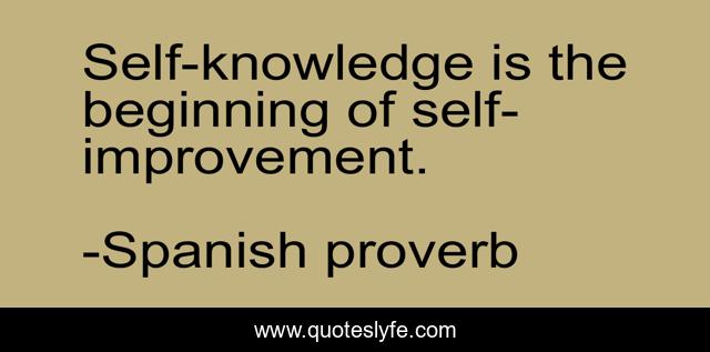 Self-knowledge is the beginning of self-improvement.