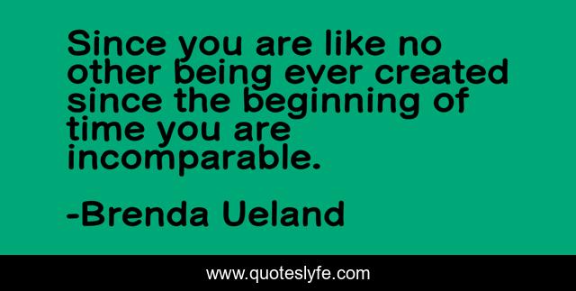 Since you are like no other being ever created since the beginning of time you are incomparable.