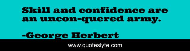 Skill and confidence are an uncon-quered army.
