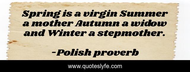 Spring is a virgin Summer a mother Autumn a widow and Winter a stepmother.
