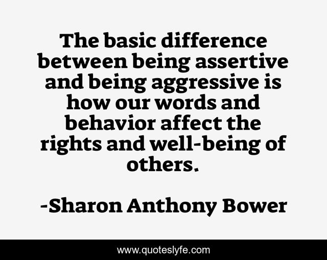 The basic difference between being assertive and being aggressive is how our words and behavior affect the rights and well-being of others.