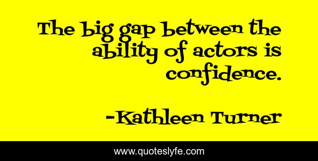 The big gap between the ability of actors is confidence.
