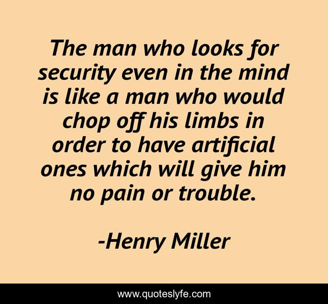 The man who looks for security even in the mind is like a man who would chop off his limbs in order to have artificial ones which will give him no pain or trouble.