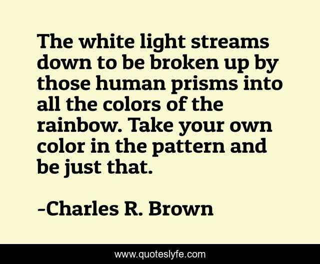 The white light streams down to be broken up by those human prisms into all the colors of the rainbow. Take your own color in the pattern and be just that.