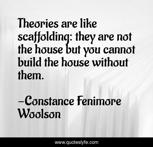 Theories are like scaffolding: they are not the house but you cannot build the house without them.