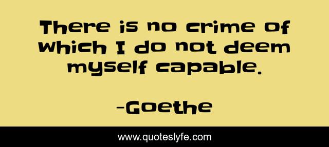 There is no crime of which I do not deem myself capable.