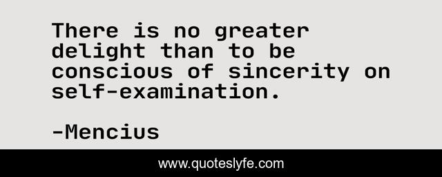 There is no greater delight than to be conscious of sincerity on self-examination.