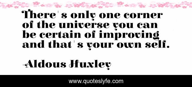 There's only one corner of the universe you can be certain of improving and that's your own self.