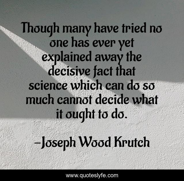 Though many have tried no one has ever yet explained away the decisive fact that science which can do so much cannot decide what it ought to do.