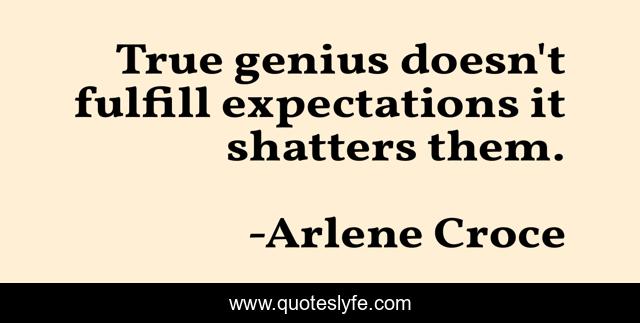 True genius doesn't fulfill expectations it shatters them.