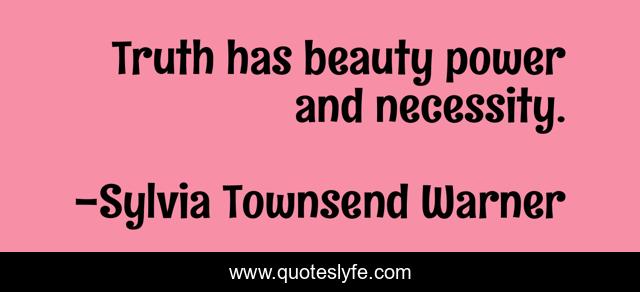 Truth has beauty power and necessity.
