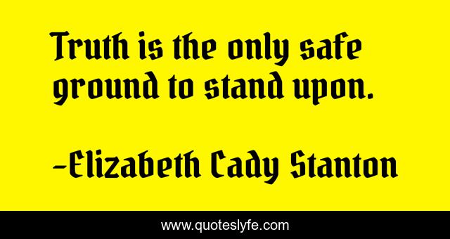 Truth is the only safe ground to stand upon.
