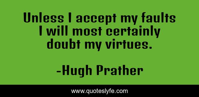 Unless I accept my faults I will most certainly doubt my virtues.
